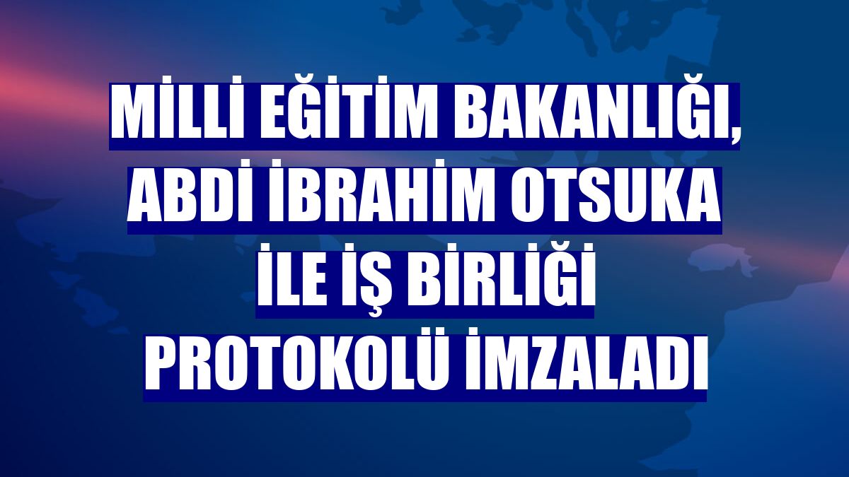 Milli Eğitim Bakanlığı, Abdi İbrahim Otsuka ile iş birliği protokolü imzaladı