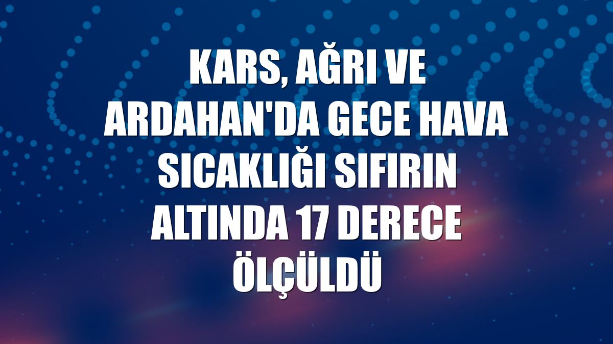 Kars, Ağrı ve Ardahan'da gece hava sıcaklığı sıfırın altında 17 derece ölçüldü