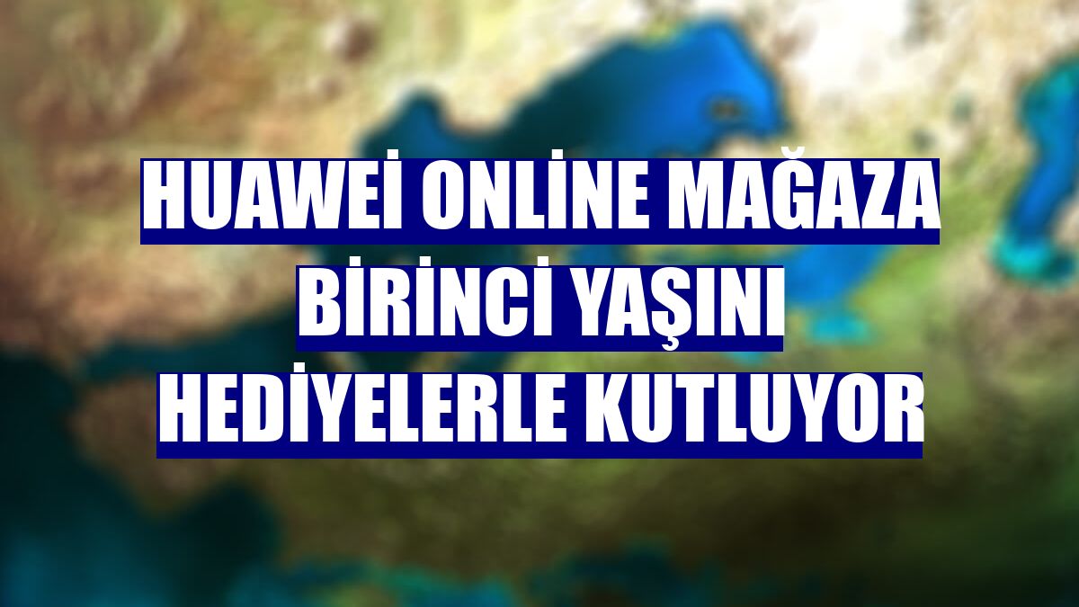 Huawei online mağaza birinci yaşını hediyelerle kutluyor