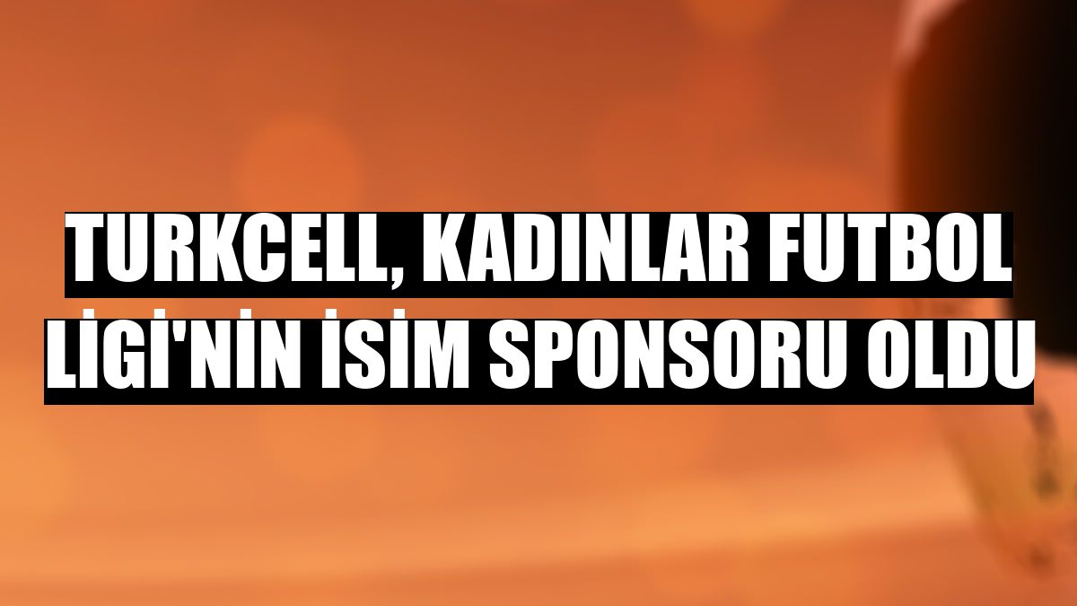 Turkcell, Kadınlar Futbol Ligi'nin isim sponsoru oldu