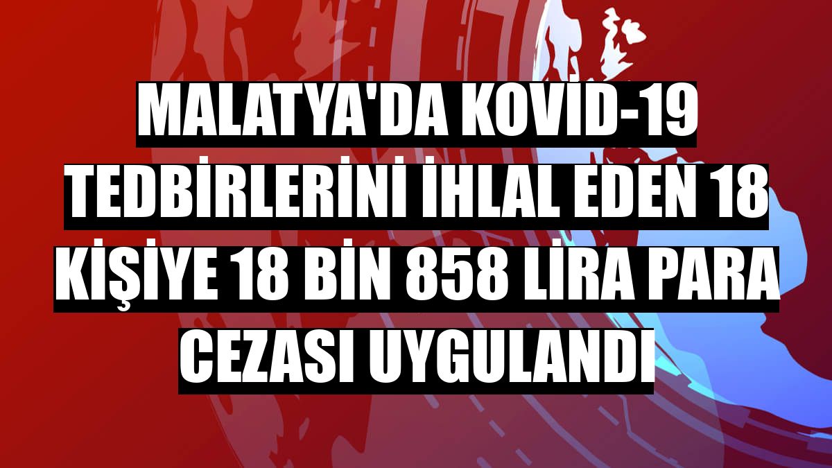 Malatya'da Kovid-19 tedbirlerini ihlal eden 18 kişiye 18 bin 858 lira para cezası uygulandı