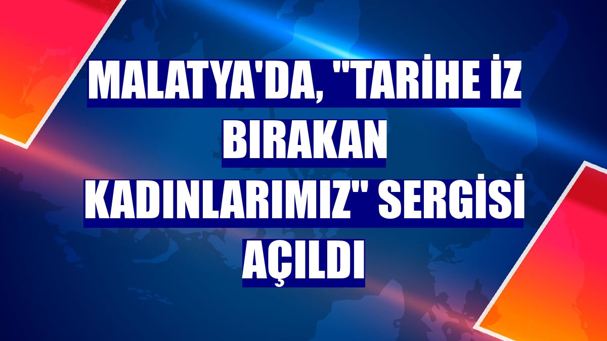 Malatya'da, 'Tarihe İz Bırakan Kadınlarımız' sergisi açıldı