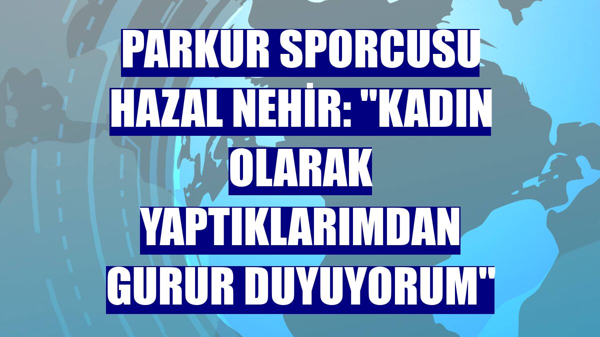 Parkur sporcusu Hazal Nehir: 'Kadın olarak yaptıklarımdan gurur duyuyorum'