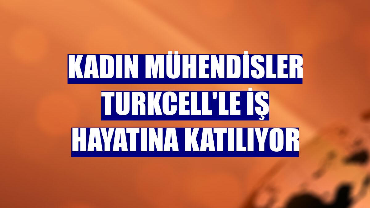 Kadın mühendisler Turkcell'le iş hayatına katılıyor