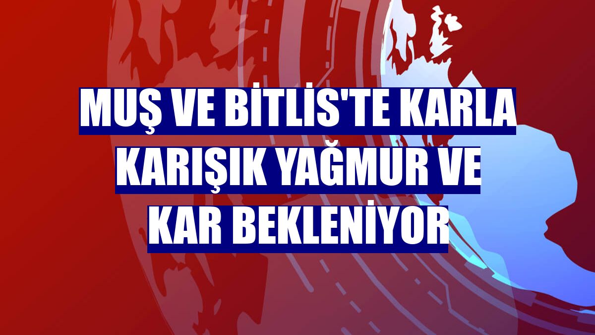 Muş ve Bitlis'te karla karışık yağmur ve kar bekleniyor