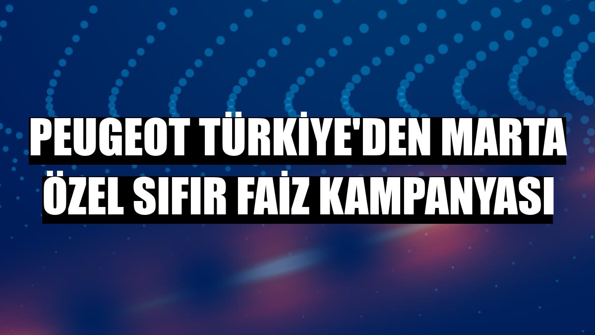 Peugeot Türkiye'den marta özel sıfır faiz kampanyası