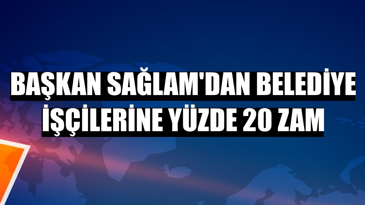 Başkan Sağlam'dan belediye işçilerine yüzde 20 zam