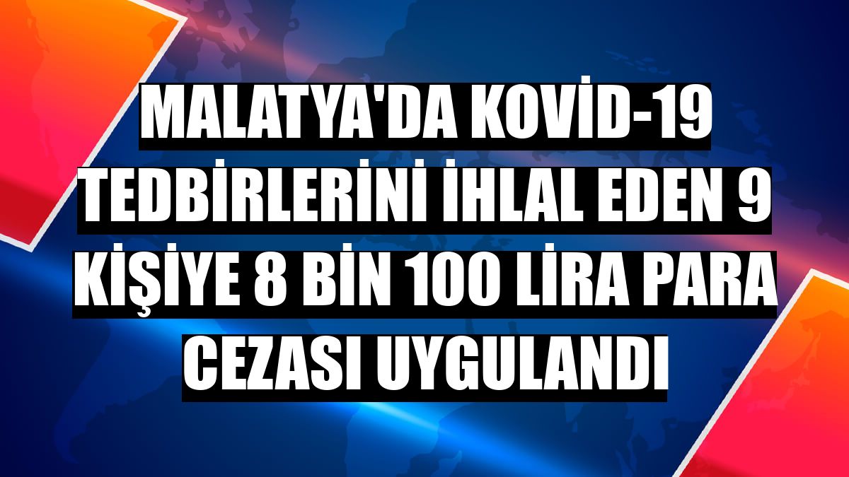 Malatya'da Kovid-19 tedbirlerini ihlal eden 9 kişiye 8 bin 100 lira para cezası uygulandı