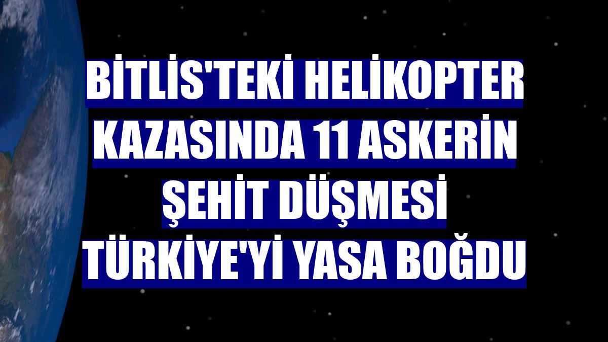Bitlis'teki helikopter kazasında 11 askerin şehit düşmesi Türkiye'yi yasa boğdu