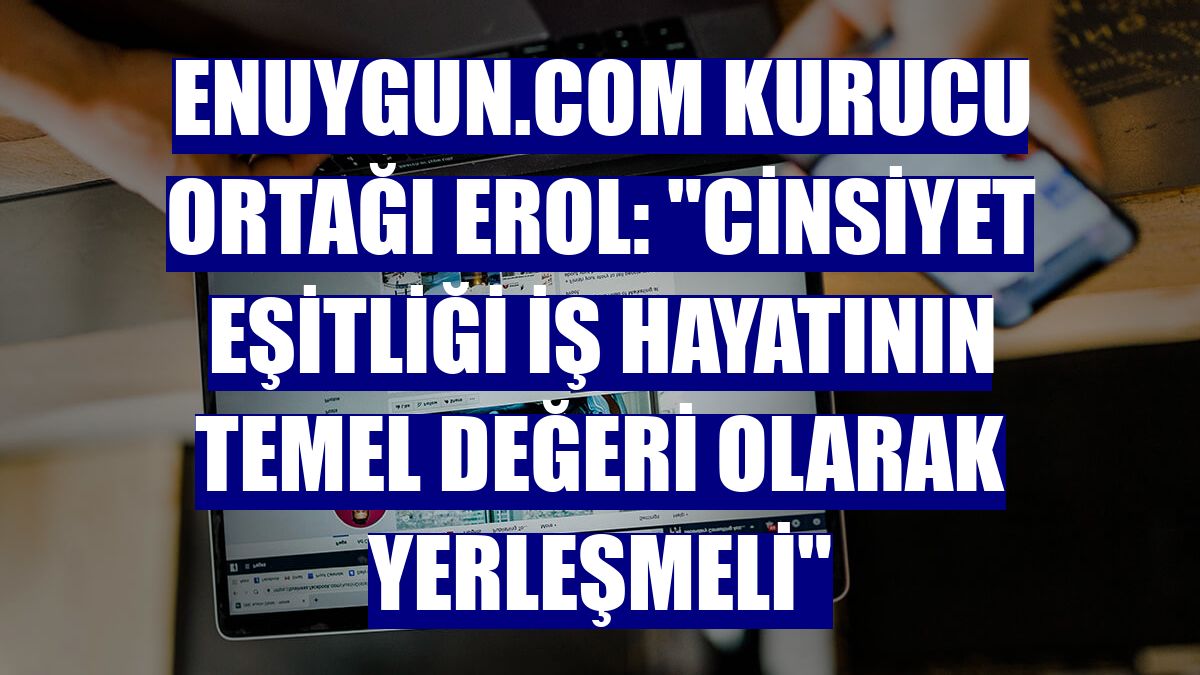 Enuygun.com Kurucu Ortağı Erol: "Cinsiyet eşitliği iş hayatının temel değeri olarak yerleşmeli"
