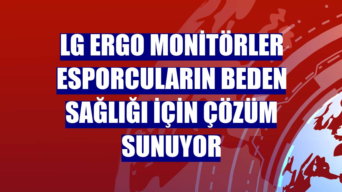 LG Ergo monitörler esporcuların beden sağlığı için çözüm sunuyor