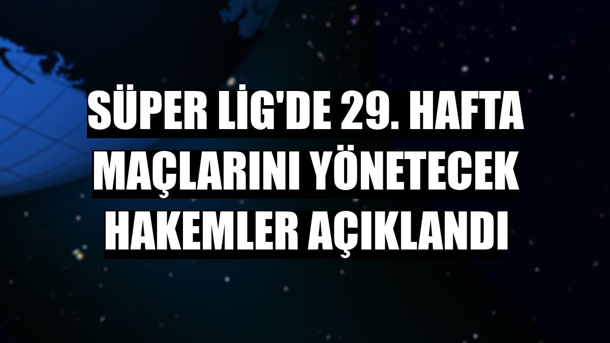 Süper Lig'de 29. hafta maçlarını yönetecek hakemler açıklandı