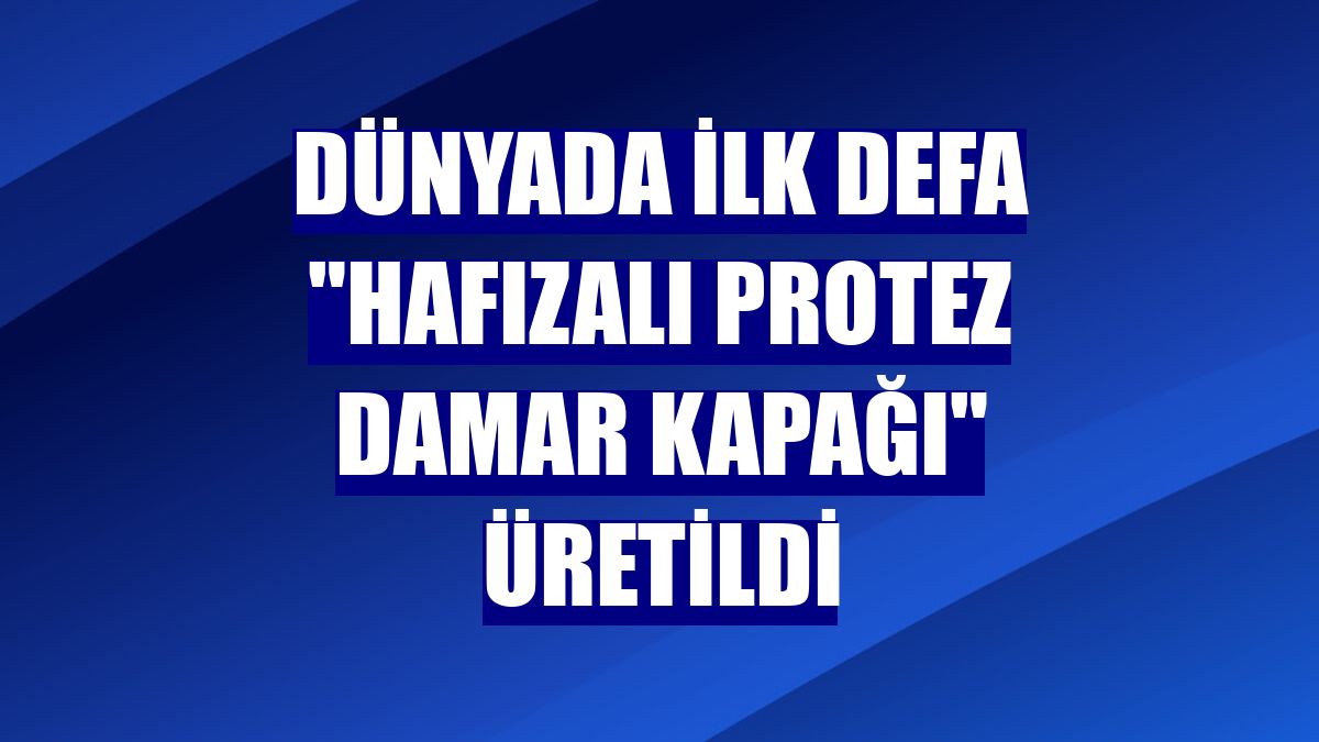 Dünyada ilk defa "Hafızalı Protez Damar Kapağı" üretildi