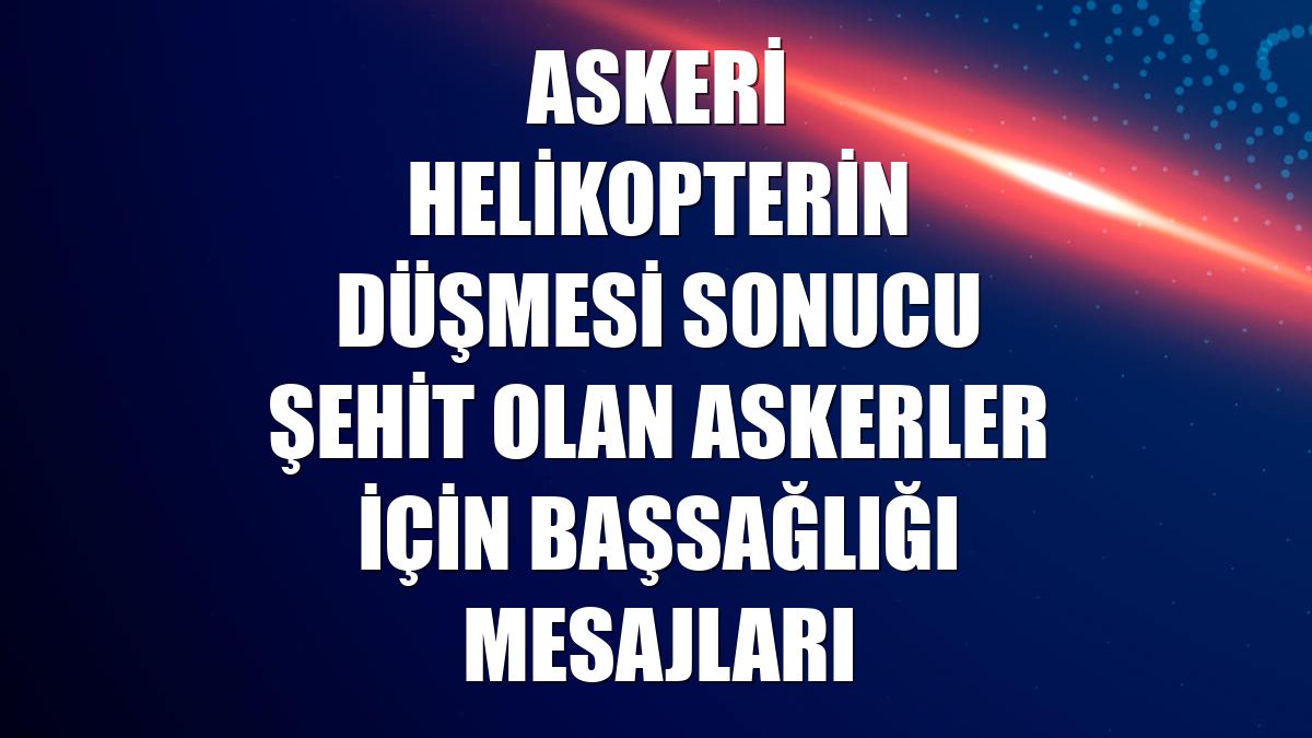 Askeri helikopterin düşmesi sonucu şehit olan askerler için başsağlığı mesajları