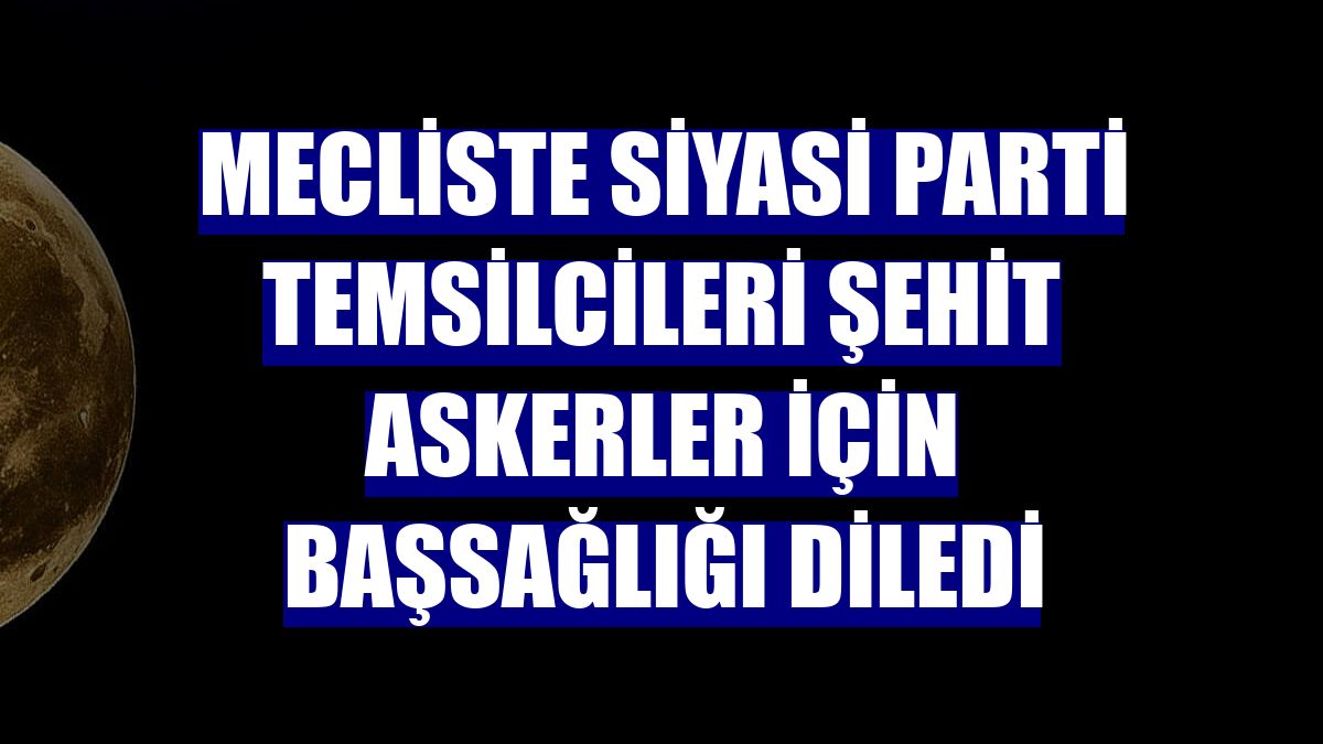 Mecliste siyasi parti temsilcileri şehit askerler için başsağlığı diledi