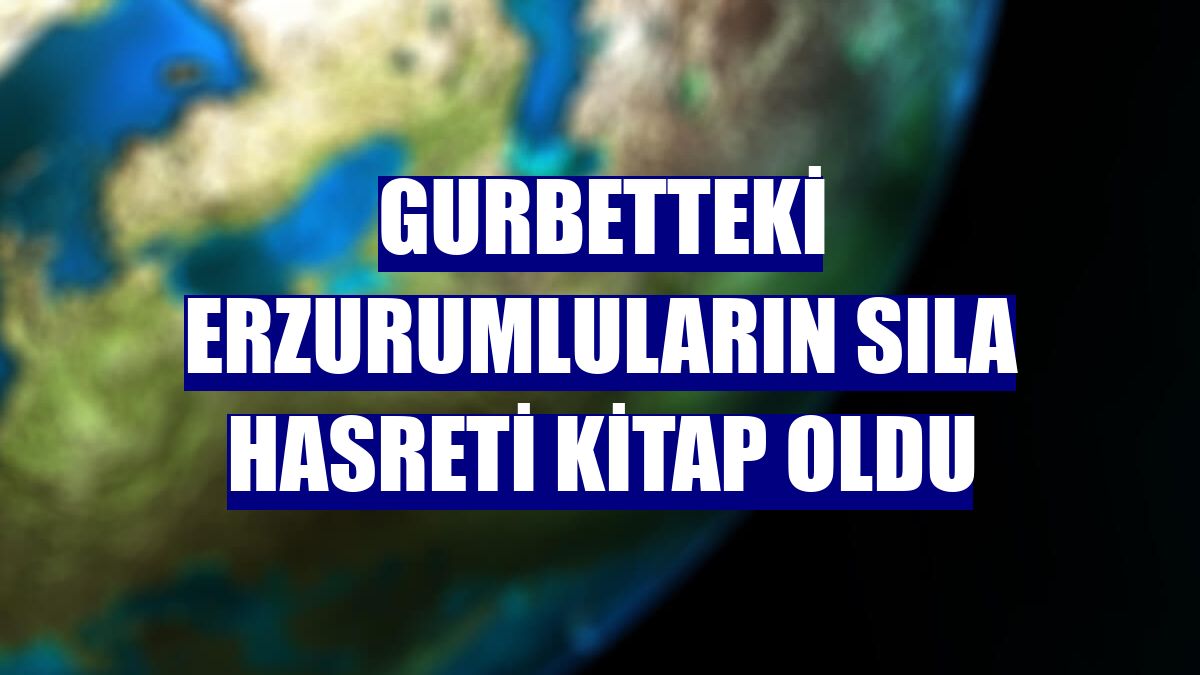 Gurbetteki Erzurumluların Sıla Hasreti kitap oldu