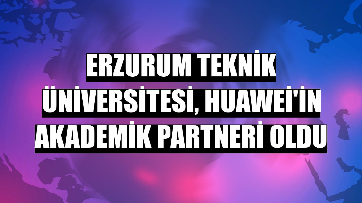 Erzurum Teknik Üniversitesi, Huawei'in akademik partneri oldu