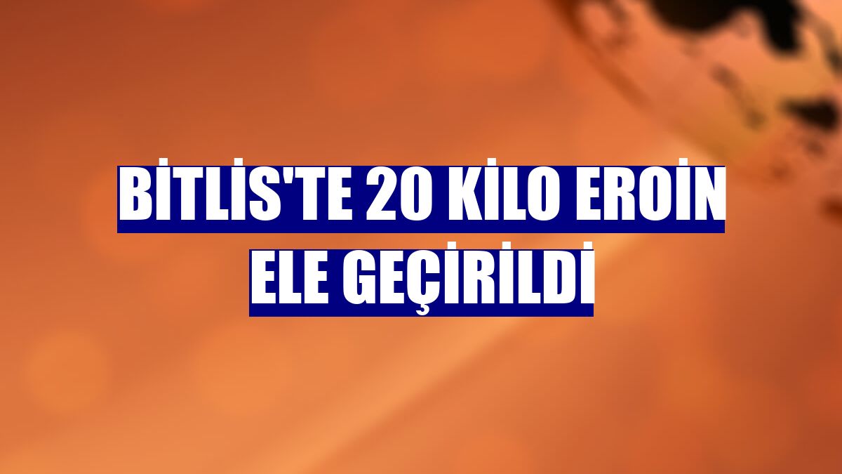 Bitlis'te 20 kilo eroin ele geçirildi