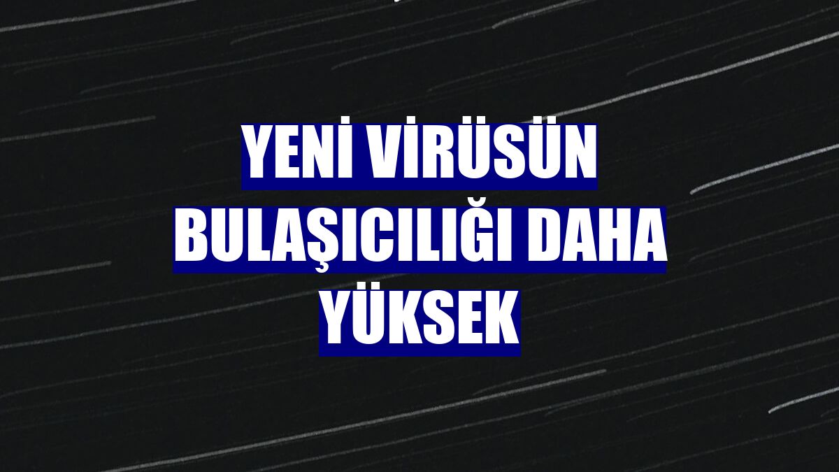 Yeni virüsün bulaşıcılığı daha yüksek