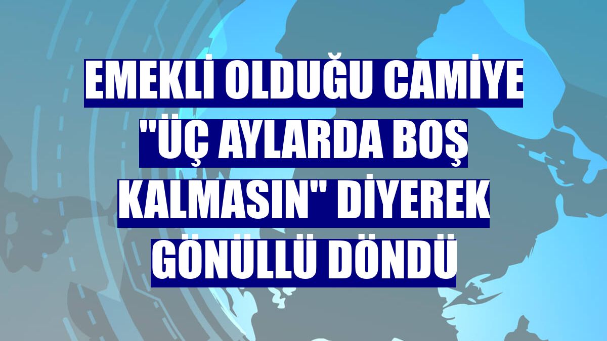 Emekli olduğu camiye "üç aylarda boş kalmasın" diyerek gönüllü döndü