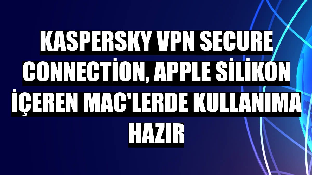 Kaspersky VPN Secure Connection, Apple Silikon içeren Mac'lerde kullanıma hazır