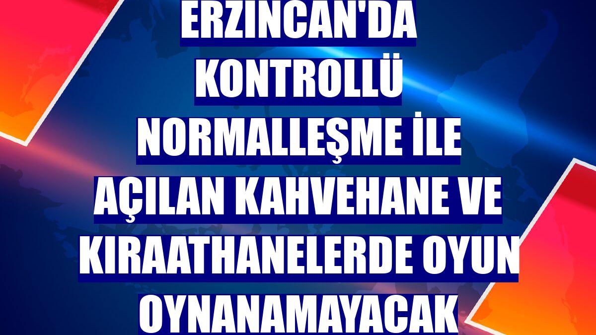 Erzincan'da kontrollü normalleşme ile açılan kahvehane ve kıraathanelerde oyun oynanamayacak