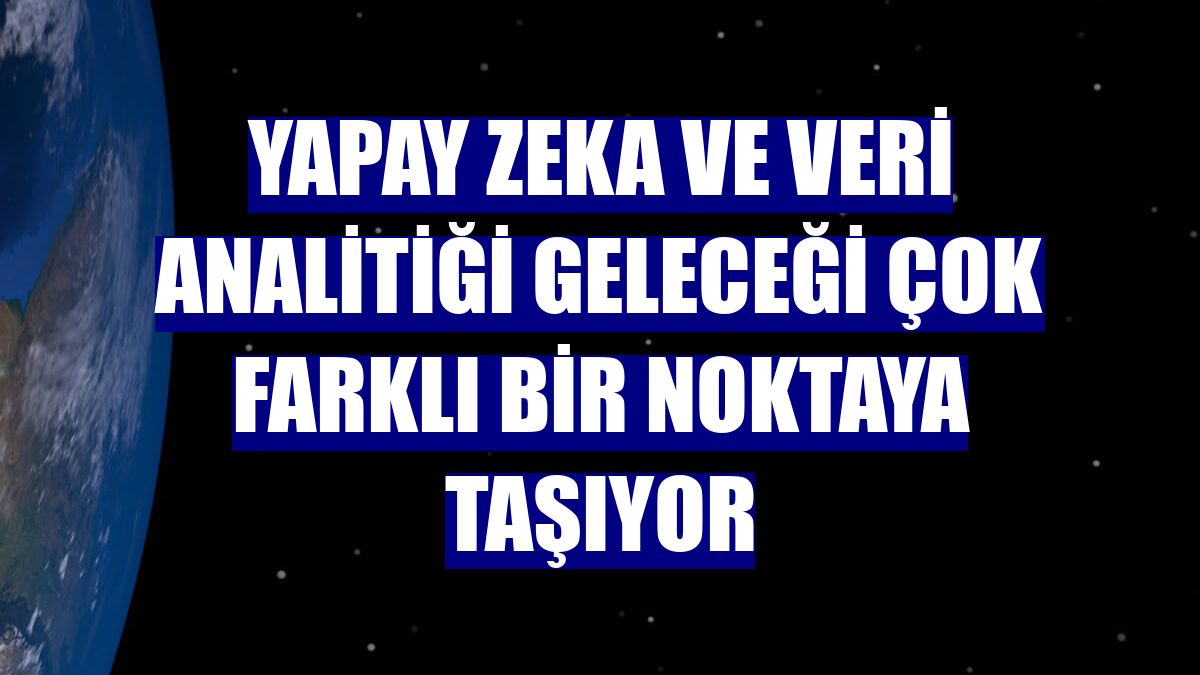 Yapay zeka ve veri analitiği geleceği çok farklı bir noktaya taşıyor