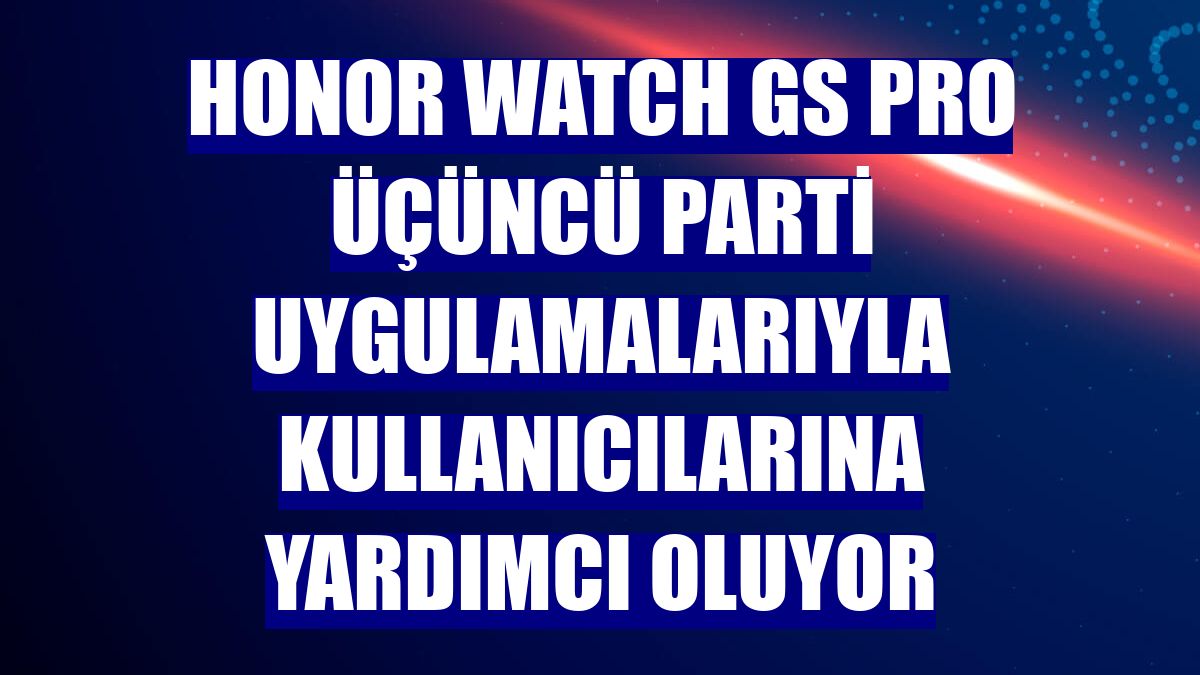 Honor Watch GS Pro üçüncü parti uygulamalarıyla kullanıcılarına yardımcı oluyor