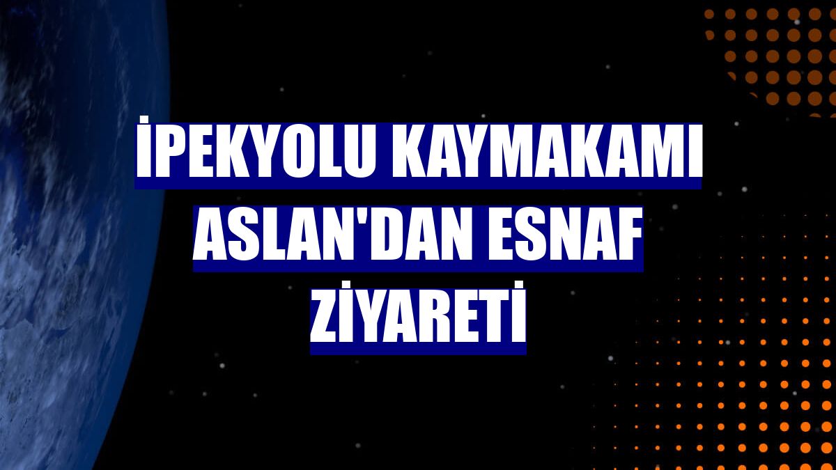 İpekyolu Kaymakamı Aslan'dan esnaf ziyareti