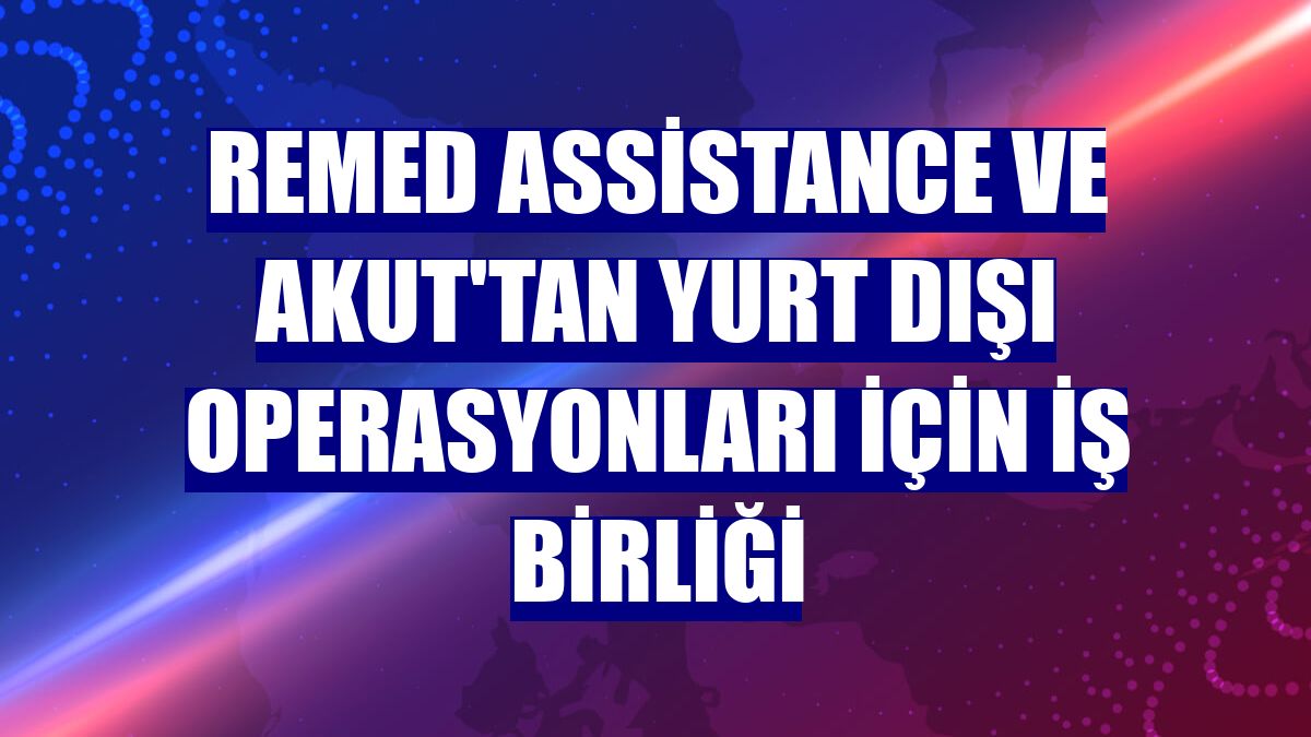 Remed Assistance ve AKUT'tan yurt dışı operasyonları için iş birliği