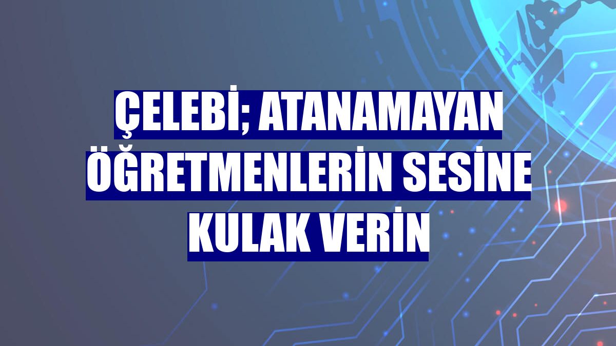 Çelebi; Atanamayan öğretmenlerin sesine kulak verin