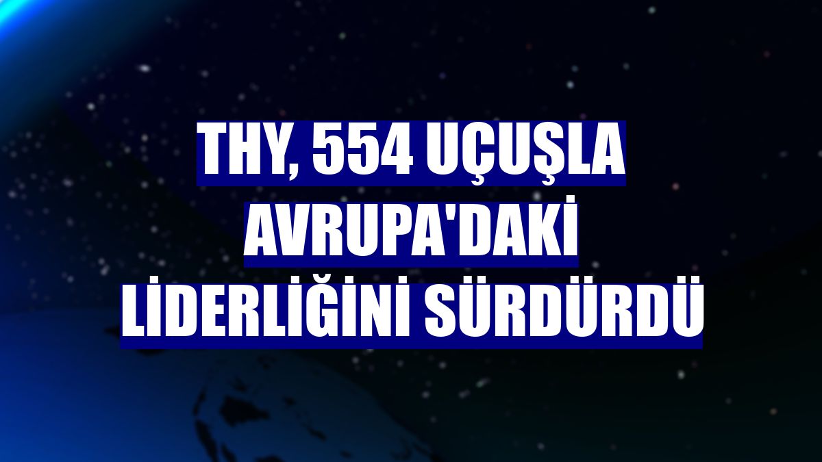 THY, 554 uçuşla Avrupa'daki liderliğini sürdürdü