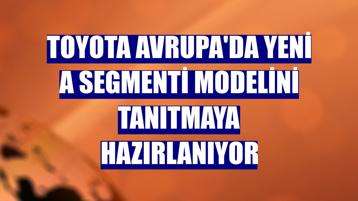 Toyota Avrupa'da yeni A segmenti modelini tanıtmaya hazırlanıyor