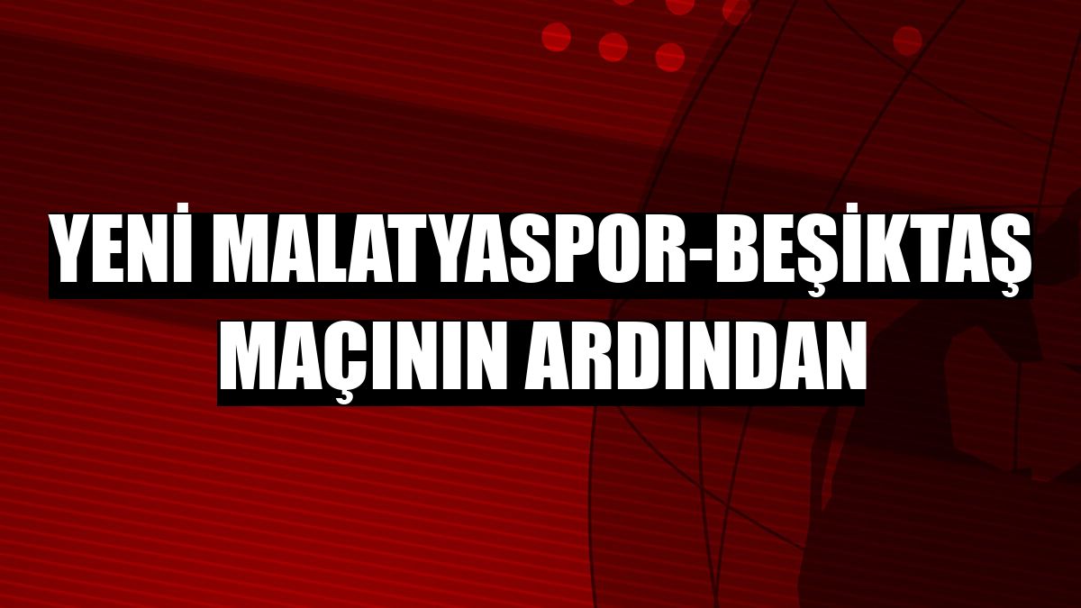 Yeni Malatyaspor-Beşiktaş maçının ardından