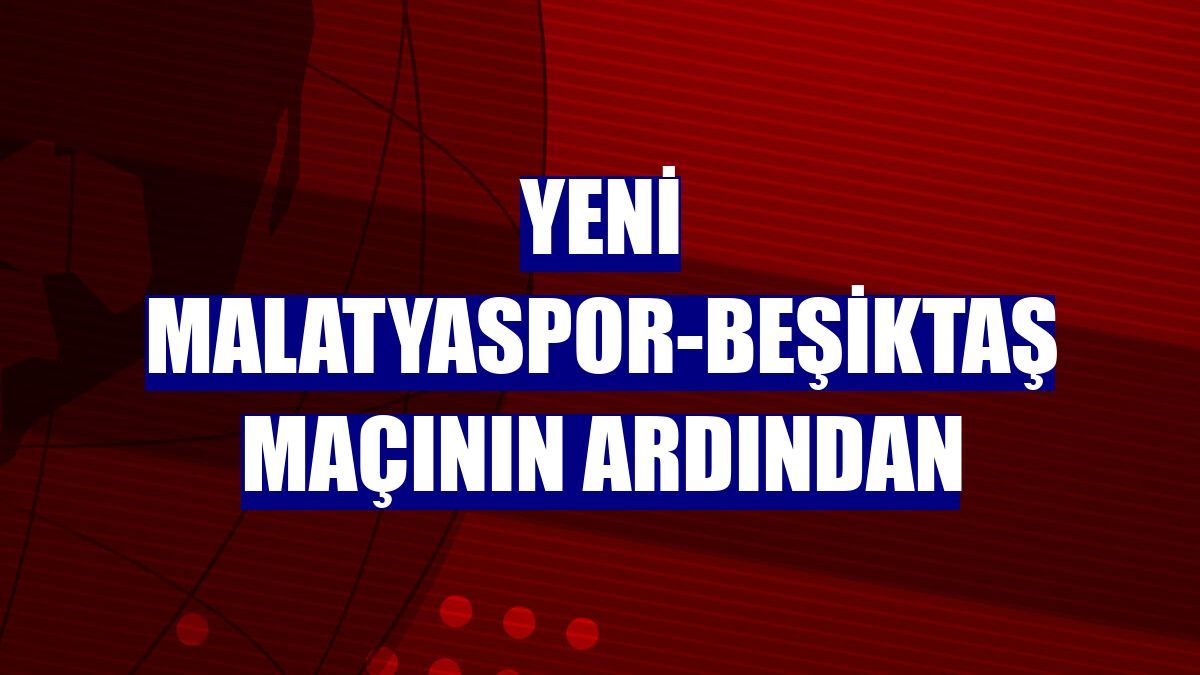 Yeni Malatyaspor-Beşiktaş maçının ardından