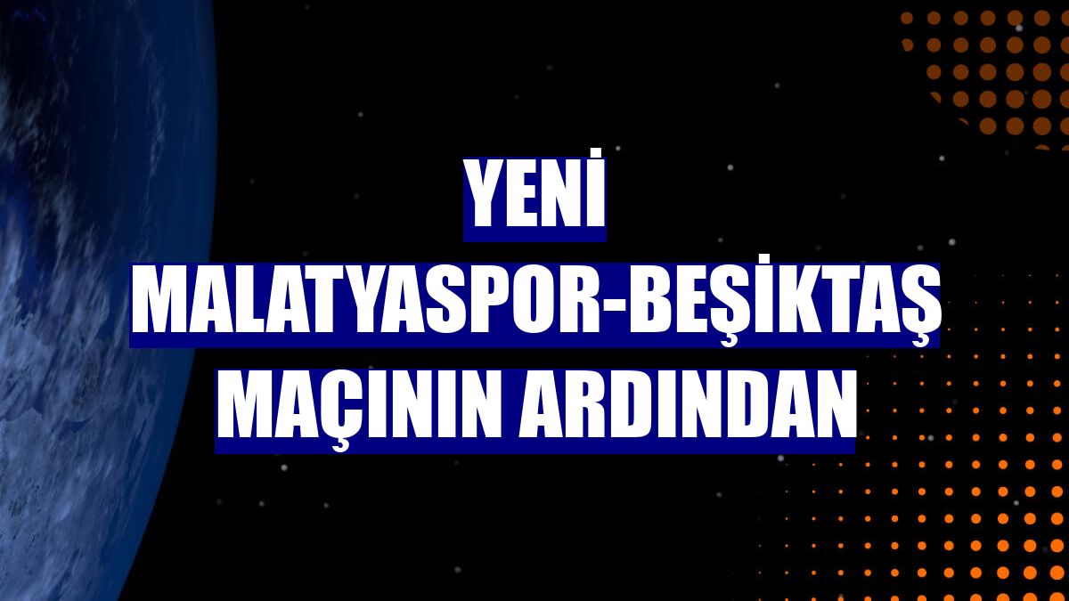 Yeni Malatyaspor-Beşiktaş maçının ardından