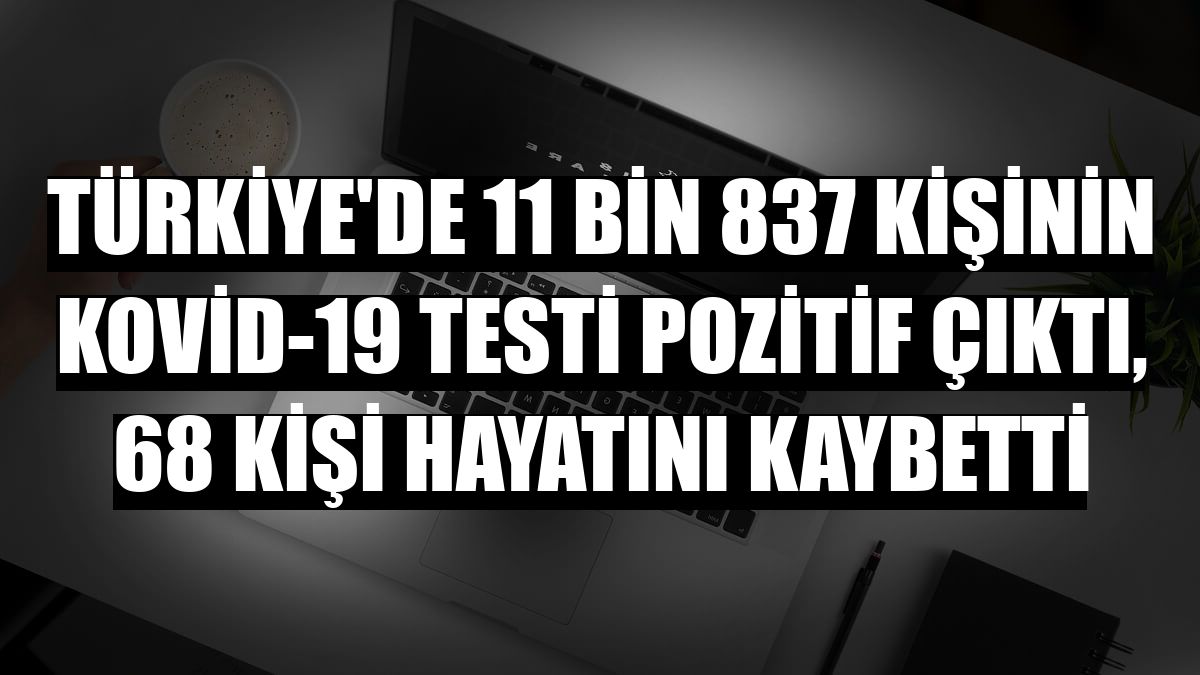 Türkiye'de 11 bin 837 kişinin Kovid-19 testi pozitif çıktı, 68 kişi hayatını kaybetti