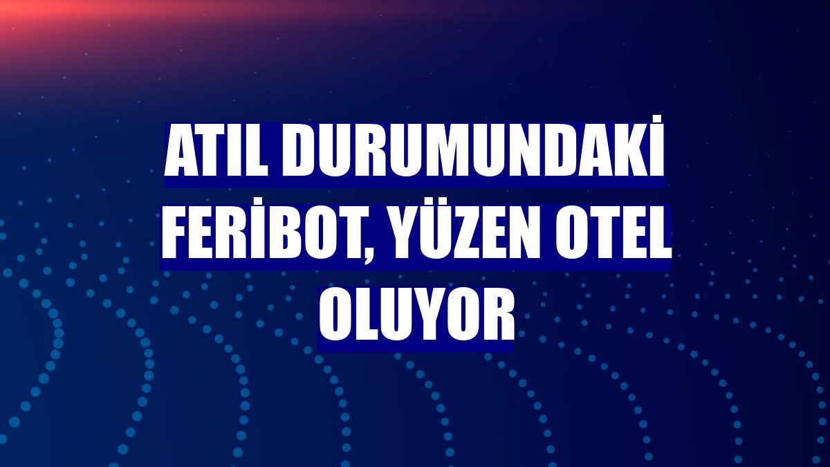 Atıl durumundaki feribot, yüzen otel oluyor