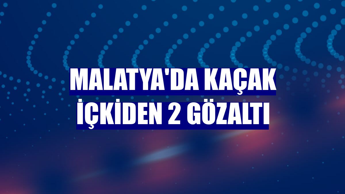 Malatya'da kaçak içkiden 2 gözaltı