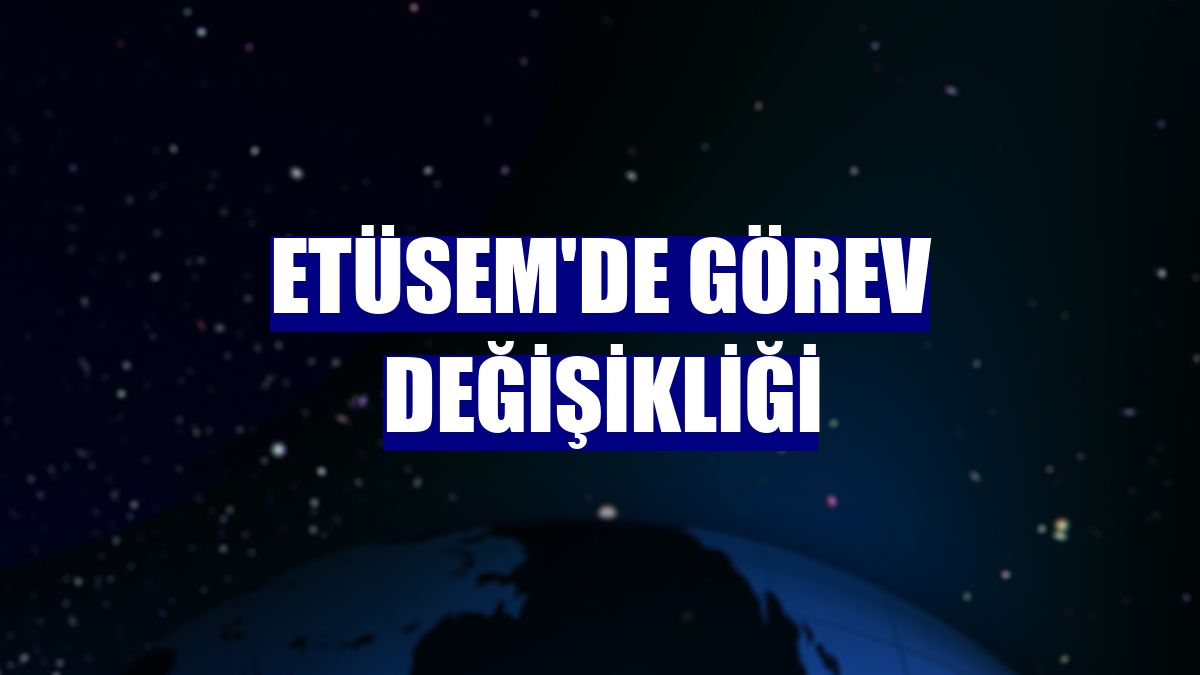 ETÜSEM'de görev değişikliği
