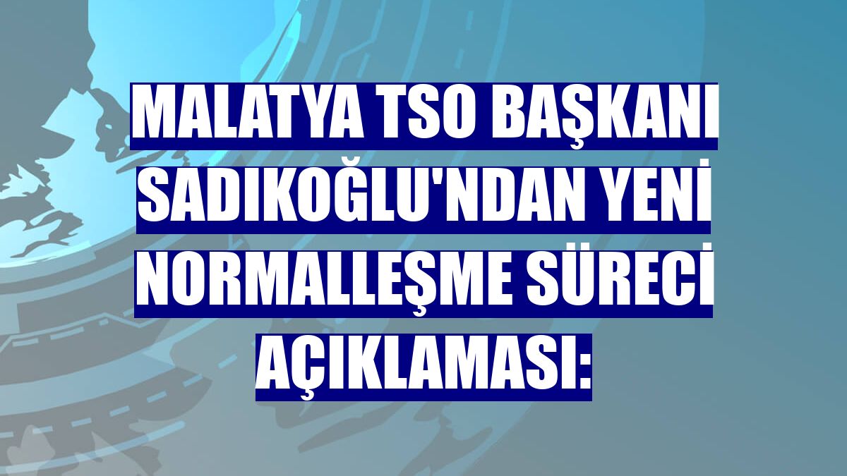 Malatya TSO Başkanı Sadıkoğlu'ndan yeni normalleşme süreci açıklaması: