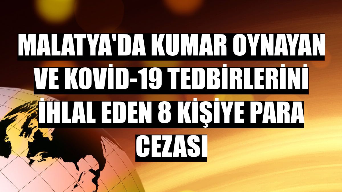 Malatya'da kumar oynayan ve Kovid-19 tedbirlerini ihlal eden 8 kişiye para cezası