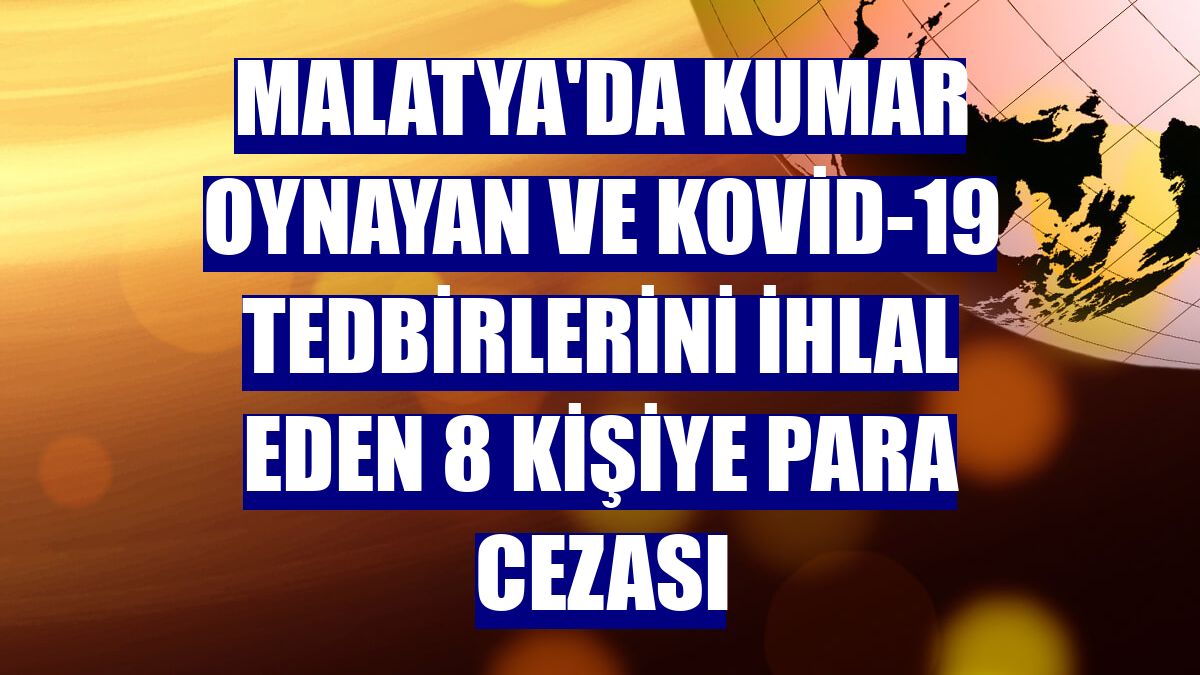 Malatya'da kumar oynayan ve Kovid-19 tedbirlerini ihlal eden 8 kişiye para cezası