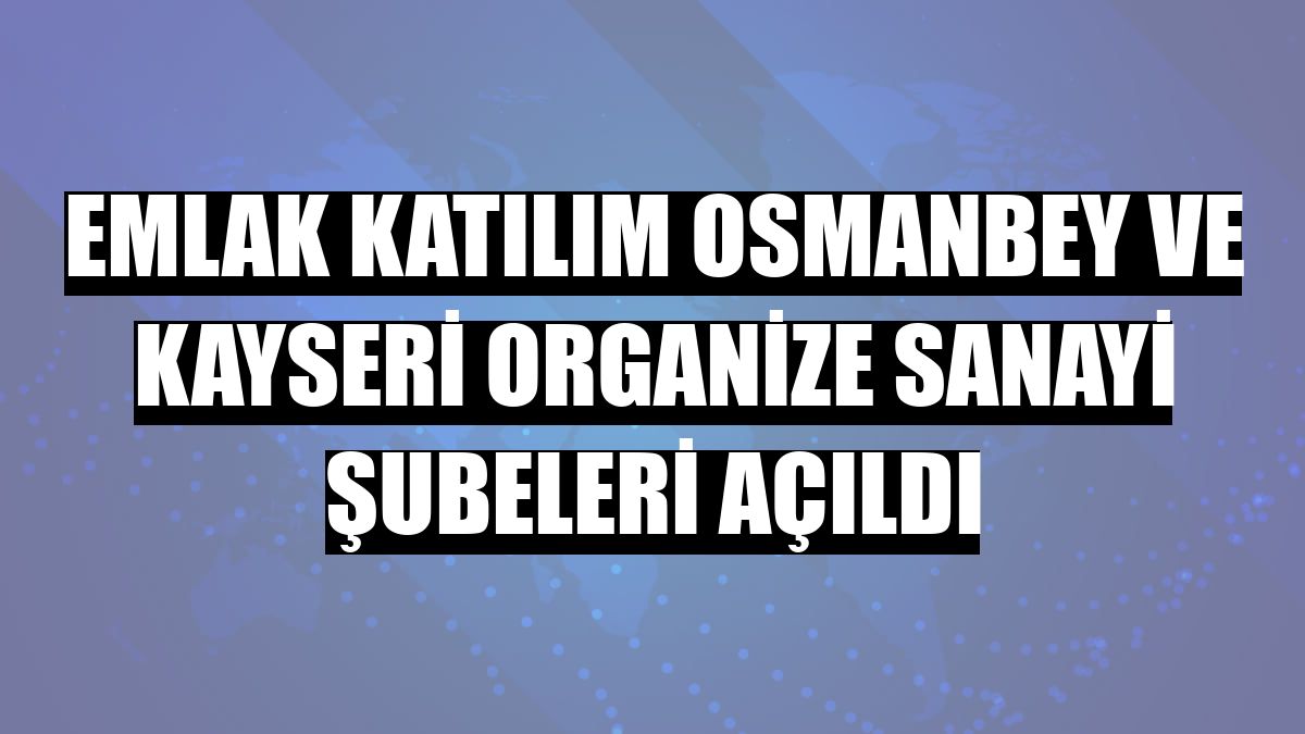 Emlak Katılım Osmanbey ve Kayseri Organize Sanayi şubeleri açıldı