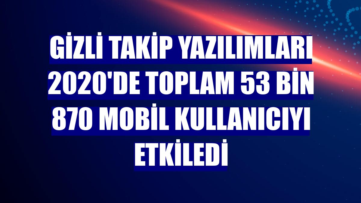 Gizli takip yazılımları 2020'de toplam 53 bin 870 mobil kullanıcıyı etkiledi