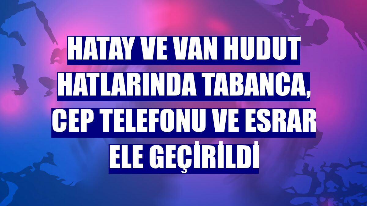 Hatay ve Van hudut hatlarında tabanca, cep telefonu ve esrar ele geçirildi