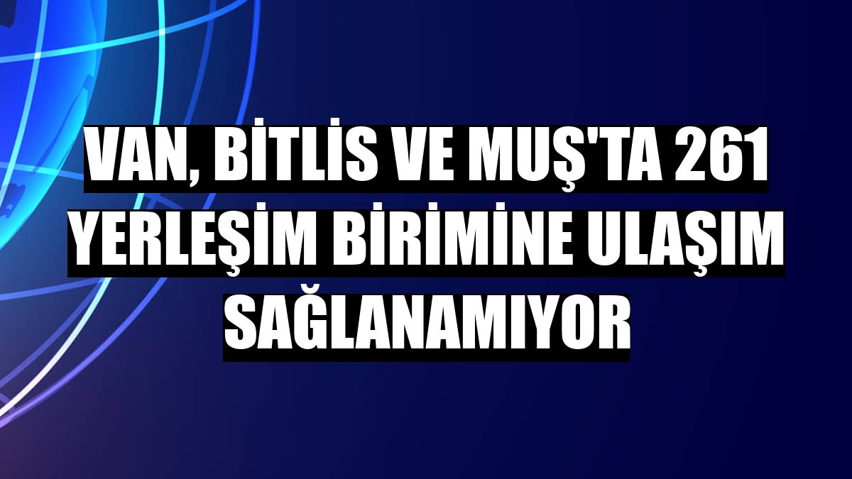 Van, Bitlis ve Muş'ta 261 yerleşim birimine ulaşım sağlanamıyor