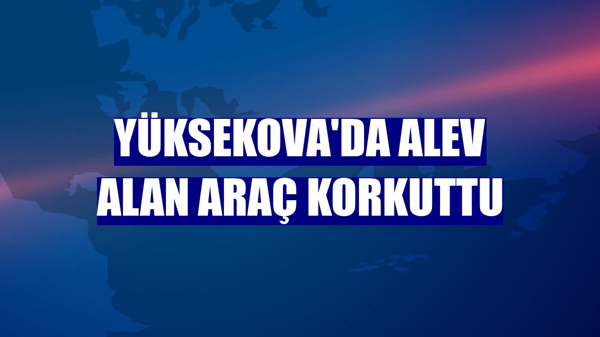 Yüksekova'da alev alan araç korkuttu