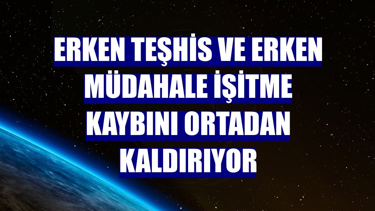 Erken teşhis ve erken müdahale işitme kaybını ortadan kaldırıyor