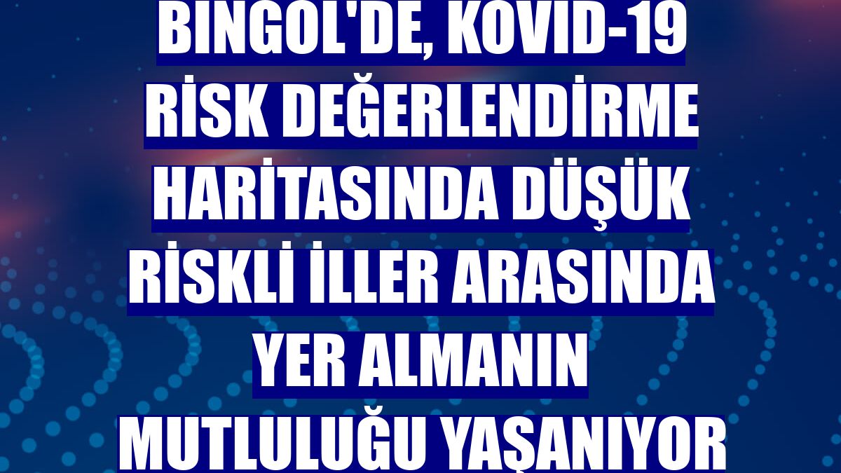 Bingöl'de, Kovid-19 risk değerlendirme haritasında düşük riskli iller arasında yer almanın mutluluğu yaşanıyor